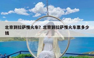 北京到拉萨慢火车？北京到拉萨慢火车票多少钱