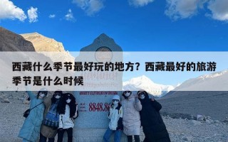 西藏什么季节最好玩的地方？西藏最好的旅游季节是什么时候