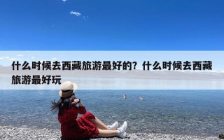 什么时候去西藏旅游最好的？什么时候去西藏旅游最好玩