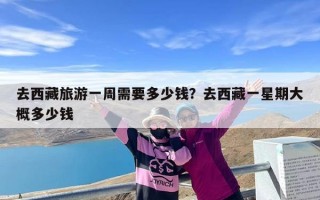 去西藏旅游一周需要多少钱？去西藏一星期大概多少钱