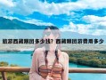 旅游西藏跟团多少钱？西藏跟团游费用多少