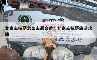 北京去拉萨怎么去最合适？北京去拉萨旅游攻略