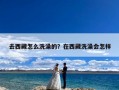 去西藏怎么洗澡的？在西藏洗澡会怎样