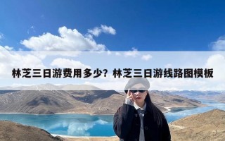 林芝三日游费用多少？林芝三日游线路图模板