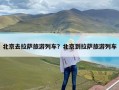 北京去拉萨旅游列车？北京到拉萨旅游列车