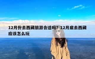 12月份去西藏旅游合适吗？12月底去西藏应该怎么玩