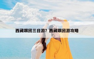 西藏跟团三日游？西藏跟团游攻略