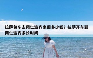 拉萨包车去冈仁波齐来回多少钱？拉萨开车到冈仁波齐多长时间