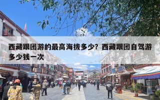 西藏跟团游的最高海拔多少？西藏跟团自驾游多少钱一次