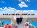 去西藏怎么选优质团？去西藏怎么组团