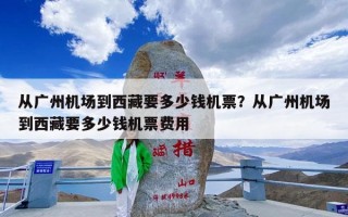 从广州机场到西藏要多少钱机票？从广州机场到西藏要多少钱机票费用
