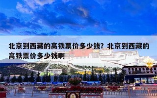 北京到西藏的高铁票价多少钱？北京到西藏的高铁票价多少钱啊
