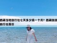 西藏当地旅行社七天多少钱一个月？西藏旅游旅行社报价