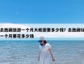 去西藏旅游一个月大概需要多少钱？去西藏玩一个月要花多少钱