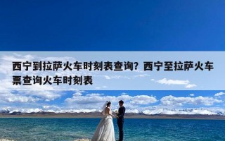 西宁到拉萨火车时刻表查询？西宁至拉萨火车票查询火车时刻表