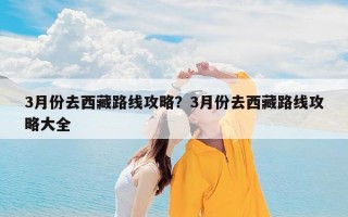 3月份去西藏路线攻略？3月份去西藏路线攻略大全