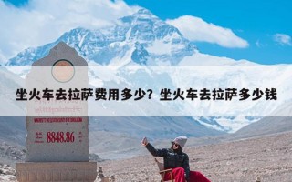 坐火车去拉萨费用多少？坐火车去拉萨多少钱