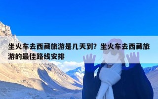 坐火车去西藏旅游是几天到？坐火车去西藏旅游的最佳路线安排