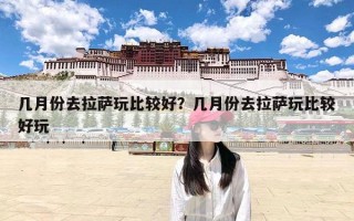 几月份去拉萨玩比较好？几月份去拉萨玩比较好玩