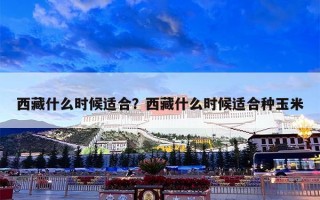 西藏什么时候适合？西藏什么时候适合种玉米