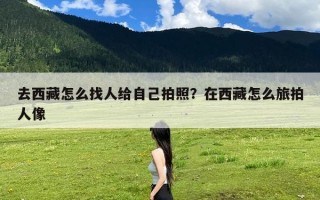 去西藏怎么找人给自己拍照？在西藏怎么旅拍人像