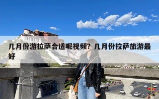 几月份游拉萨合适呢视频？几月份拉萨旅游最好