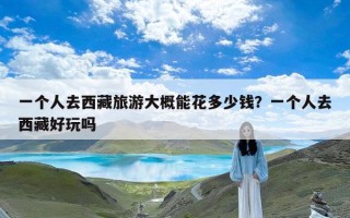 一个人去西藏旅游大概能花多少钱？一个人去西藏好玩吗