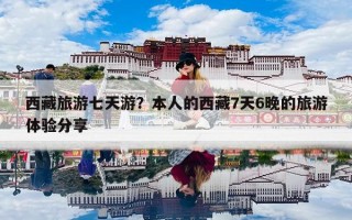 西藏旅游七天游？本人的西藏7天6晚的旅游体验分享