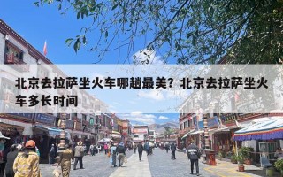 北京去拉萨坐火车哪趟最美？北京去拉萨坐火车多长时间