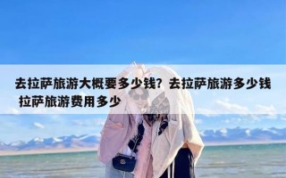 去拉萨旅游大概要多少钱？去拉萨旅游多少钱 拉萨旅游费用多少