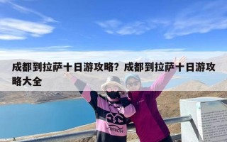 成都到拉萨十日游攻略？成都到拉萨十日游攻略大全