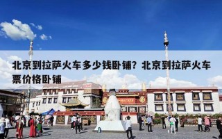 北京到拉萨火车多少钱卧铺？北京到拉萨火车票价格卧铺