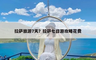拉萨旅游7天？拉萨七日游攻略花费