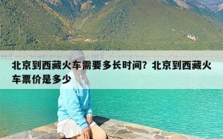 北京到西藏火车需要多长时间？北京到西藏火车票价是多少