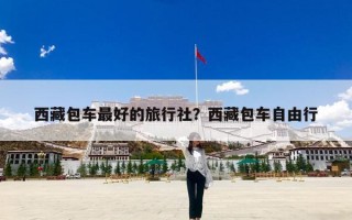 西藏包车最好的旅行社？西藏包车自由行