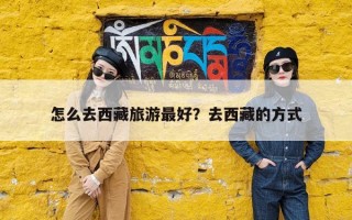 怎么去西藏旅游最好？去西藏的方式