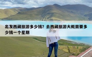 出发西藏旅游多少钱？去西藏旅游大概需要多少钱一个星期