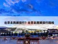 北京去西藏旅行？北京去西藏旅行路线