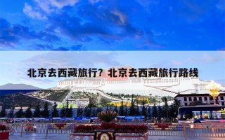 北京去西藏旅行？北京去西藏旅行路线