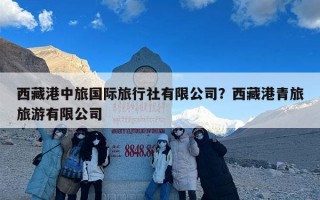 西藏港中旅国际旅行社有限公司？西藏港青旅旅游有限公司