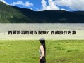 西藏旅游的建议视频？西藏旅行方案