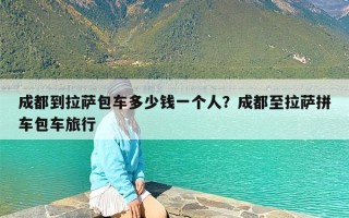 成都到拉萨包车多少钱一个人？成都至拉萨拼车包车旅行