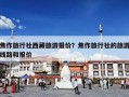 焦作旅行社西藏旅游报价？焦作旅行社的旅游线路和报价