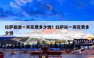 拉萨旅游一天花费多少钱？拉萨玩一周花费多少钱