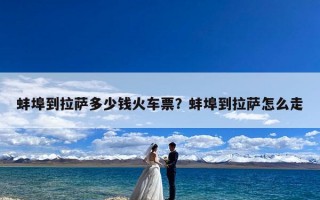 蚌埠到拉萨多少钱火车票？蚌埠到拉萨怎么走