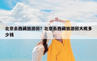 北京去西藏旅游团？北京去西藏旅游团大概多少钱