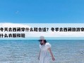 冬天去西藏穿什么鞋合适？冬季去西藏旅游穿什么衣服和鞋