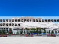 现在可以去西藏拉萨吗？现在能去西藏吗西藏拉萨疫情怎么样
