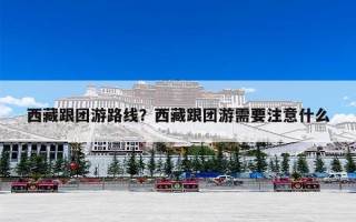 西藏跟团游路线？西藏跟团游需要注意什么