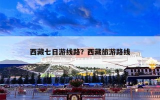 西藏七日游线路？西藏旅游路线
